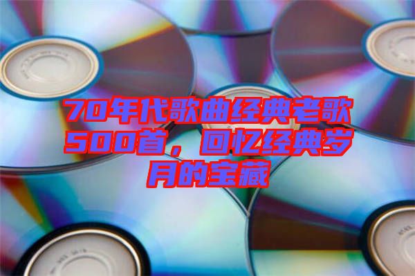 70年代歌曲經(jīng)典老歌500首，回憶經(jīng)典歲月的寶藏