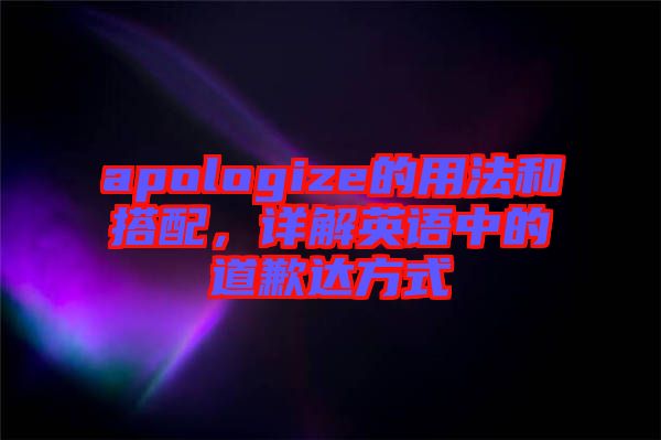 apologize的用法和搭配，詳解英語中的道歉達(dá)方式