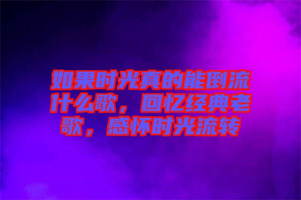 如果時(shí)光真的能倒流什么歌，回憶經(jīng)典老歌，感懷時(shí)光流轉(zhuǎn)
