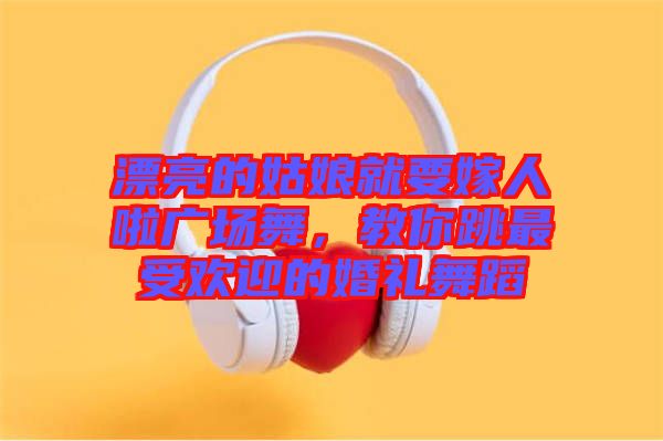 漂亮的姑娘就要嫁人啦廣場(chǎng)舞，教你跳最受歡迎的婚禮舞蹈