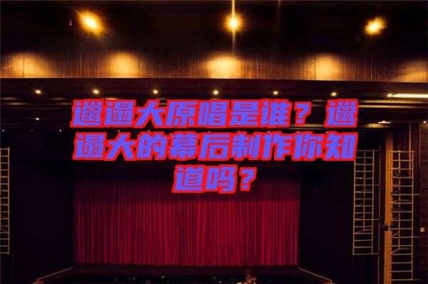 邋遢大原唱是誰？邋遢大的幕后制作你知道嗎？