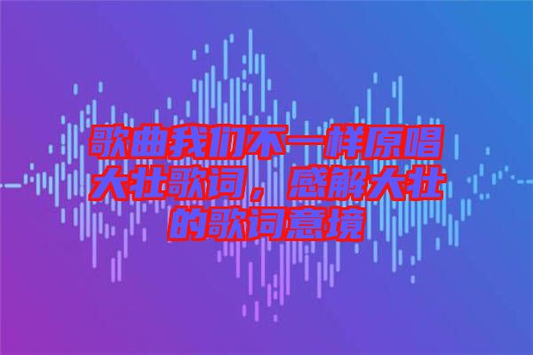 歌曲我們不一樣原唱大壯歌詞，感解大壯的歌詞意境