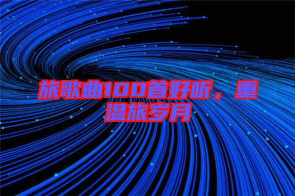 旅歌曲100首好聽，重溫旅歲月