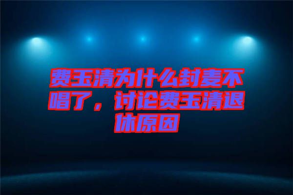 費玉清為什么封麥不唱了，討論費玉清退休原因