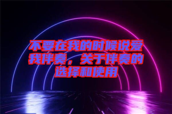 不要在我的時(shí)候說(shuō)愛(ài)我伴奏，關(guān)于伴奏的選擇和使用