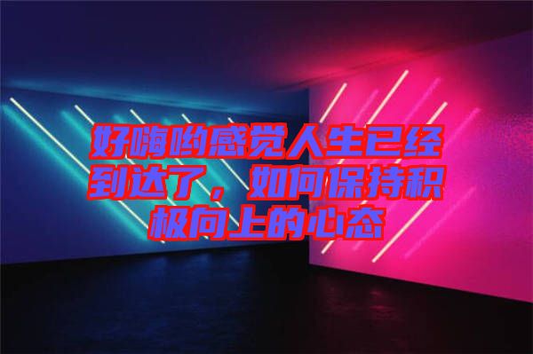 好嗨喲感覺(jué)人生已經(jīng)到達(dá)了，如何保持積極向上的心態(tài)