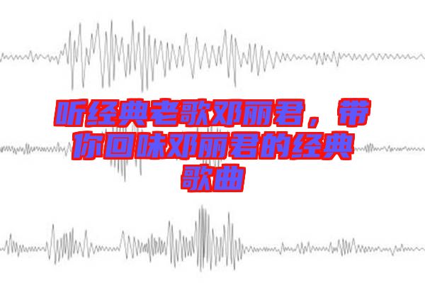 聽經(jīng)典老歌鄧麗君，帶你回味鄧麗君的經(jīng)典歌曲