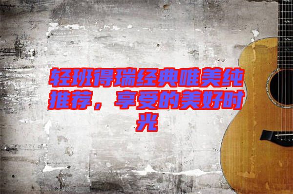 輕班得瑞經(jīng)典唯美純推薦，享受的美好時(shí)光