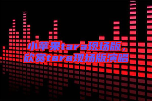 小蘋果tara現場版，欣賞tara現場版演唱