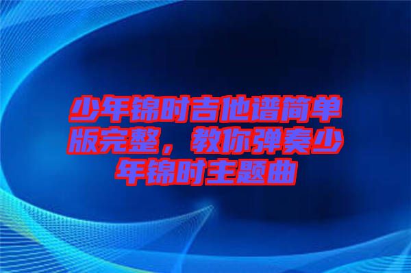 少年錦時吉他譜簡單版完整，教你彈奏少年錦時主題曲