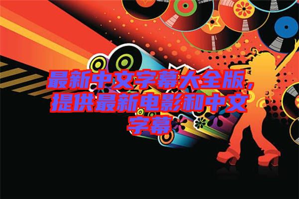 最新中文字幕大全版，提供最新電影和中文字幕