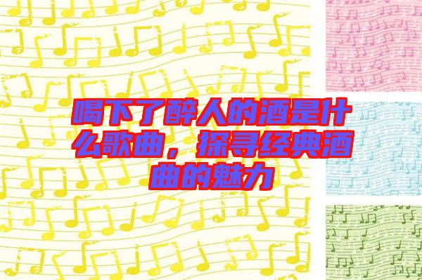 喝下了醉人的酒是什么歌曲，探尋經(jīng)典酒曲的魅力