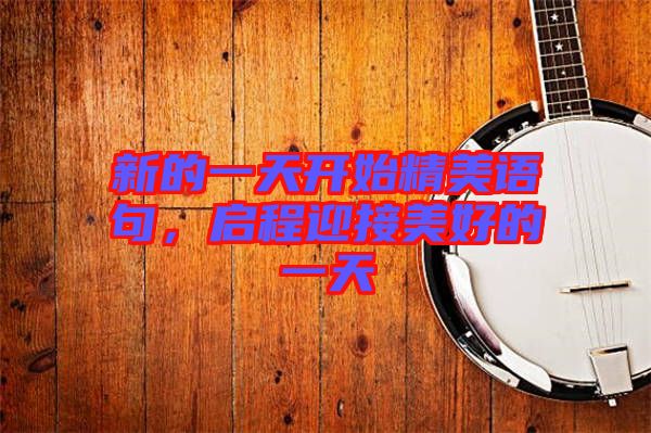 新的一天開始精美語句，啟程迎接美好的一天