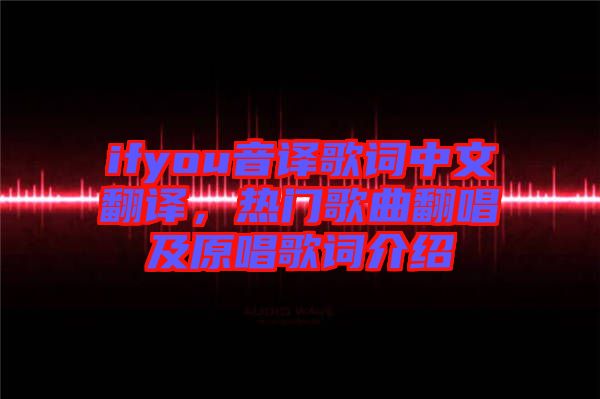ifyou音譯歌詞中文翻譯，熱門(mén)歌曲翻唱及原唱歌詞介紹
