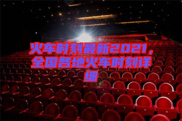 火車時(shí)刻最新2021，全國(guó)各地火車時(shí)刻詳細(xì)