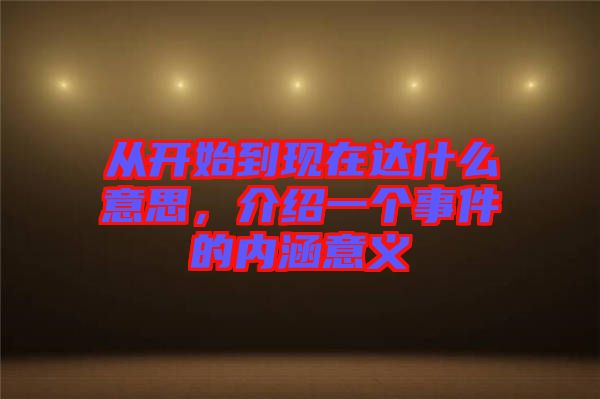 從開始到現(xiàn)在達什么意思，介紹一個事件的內(nèi)涵意義