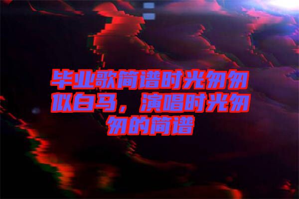 畢業(yè)歌簡(jiǎn)譜時(shí)光匆匆似白馬，演唱時(shí)光匆匆的簡(jiǎn)譜