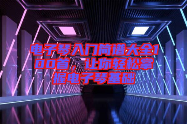 電子琴入門簡譜大全100首，讓你輕松掌握電子琴基礎(chǔ)