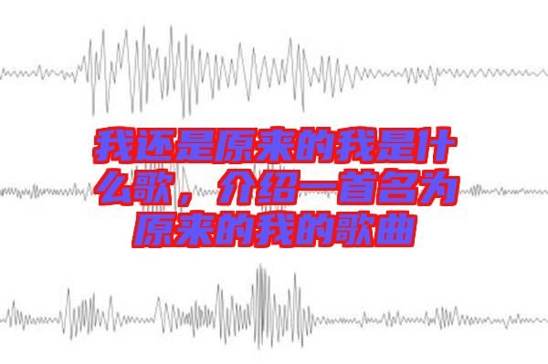 我還是原來(lái)的我是什么歌，介紹一首名為原來(lái)的我的歌曲