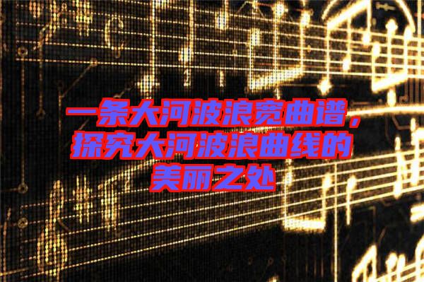 一條大河波浪寬曲譜，探究大河波浪曲線的美麗之處