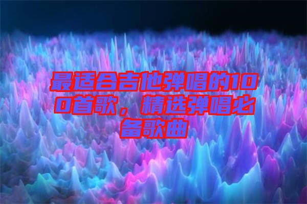 最適合吉他彈唱的100首歌，精選彈唱必備歌曲