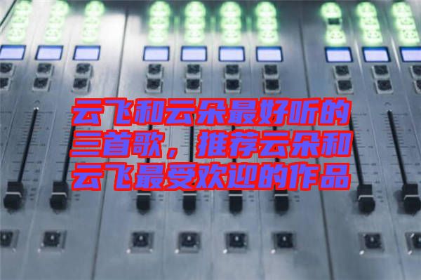 云飛和云朵最好聽的三首歌，推薦云朵和云飛最受歡迎的作品
