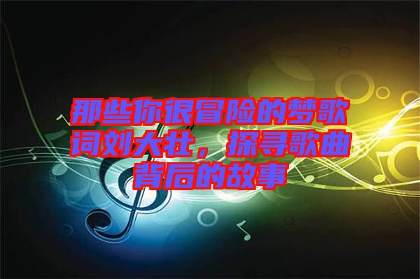 那些你很冒險的夢歌詞劉大壯，探尋歌曲背后的故事