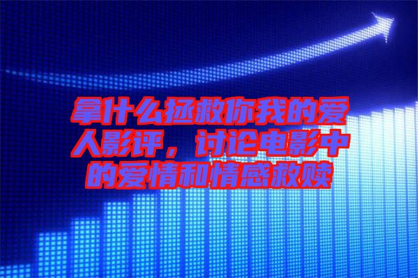 拿什么拯救你我的愛人影評，討論電影中的愛情和情感救贖