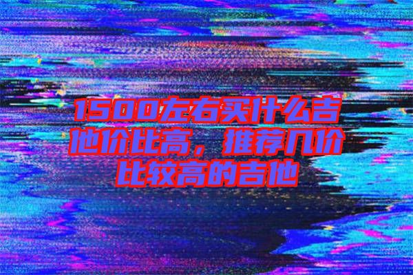 1500左右買什么吉他價比高，推薦幾價比較高的吉他