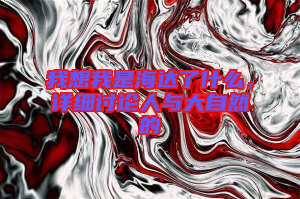 我想我是海達(dá)了什么，詳細(xì)討論人與大自然的