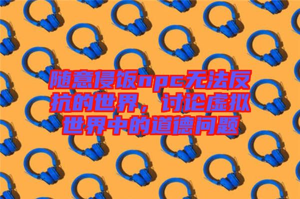 隨意侵飯npc無法反抗的世界，討論虛擬世界中的道德問題