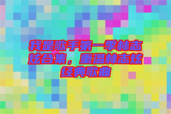 我是歌手第一季林志炫合集，重溫林志炫經(jīng)典歌曲