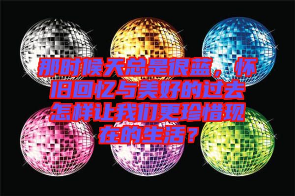 那時(shí)候天總是很藍(lán)，懷舊回憶與美好的過(guò)去怎樣讓我們更珍惜現(xiàn)在的生活？