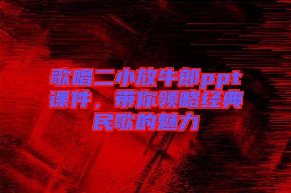 歌唱二小放牛郎ppt課件，帶你領略經(jīng)典民歌的魅力