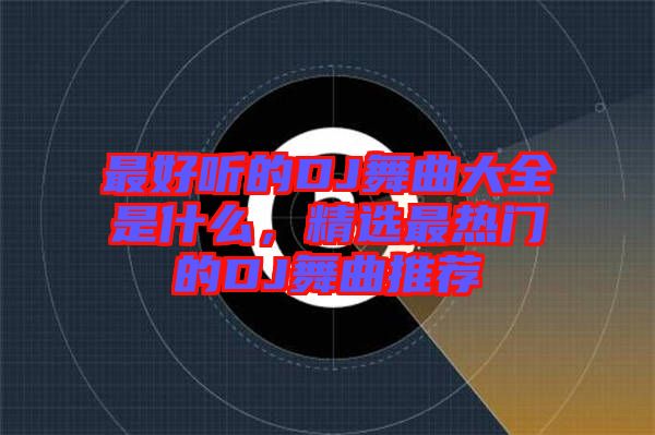 最好聽的DJ舞曲大全是什么，精選最熱門的DJ舞曲推薦