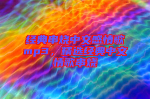 經(jīng)典串燒中文感情歌mp3，精選經(jīng)典中文情歌串燒