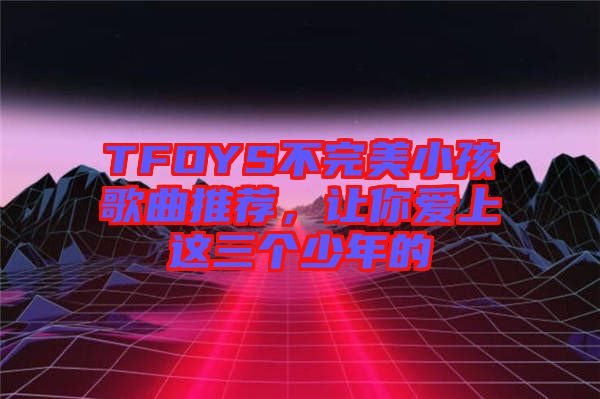 TFOYS不完美小孩歌曲推薦，讓你愛上這三個少年的