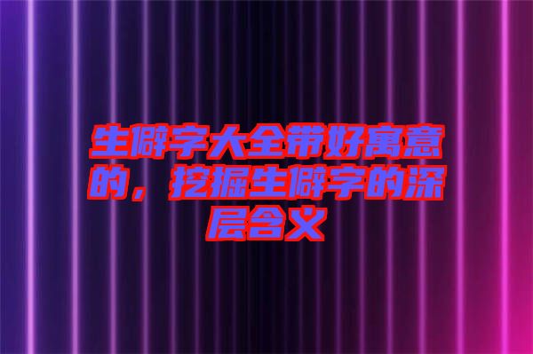 生僻字大全帶好寓意的，挖掘生僻字的深層含義