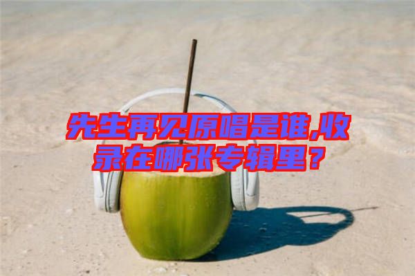 先生再見原唱是誰,收錄在哪張專輯里？