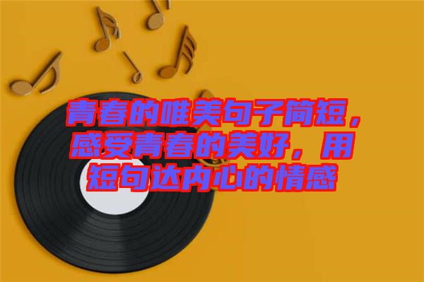 青春的唯美句子簡(jiǎn)短，感受青春的美好，用短句達(dá)內(nèi)心的情感