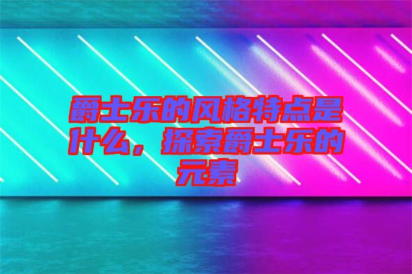 爵士樂(lè)的風(fēng)格特點(diǎn)是什么，探索爵士樂(lè)的元素
