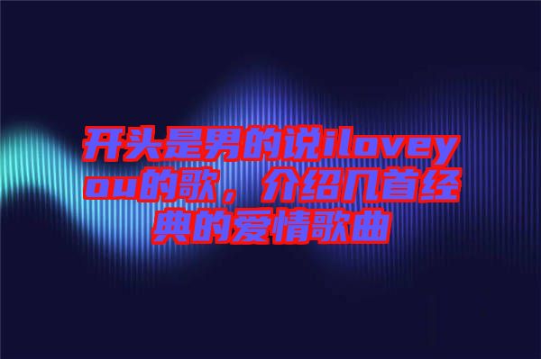 開頭是男的說iloveyou的歌，介紹幾首經(jīng)典的愛情歌曲