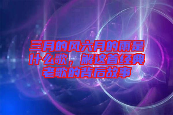 三月的風六月的雨是什么歌，解這首經(jīng)典老歌的背后故事