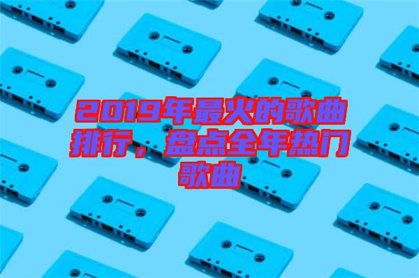 2019年最火的歌曲排行，盤點(diǎn)全年熱門歌曲