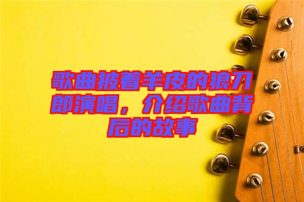 歌曲披著羊皮的狼刀郎演唱，介紹歌曲背后的故事