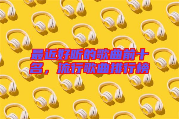 最近好聽的歌曲前十名，流行歌曲排行榜