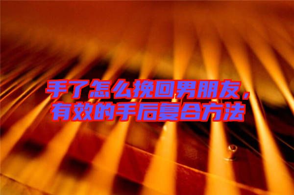 手了怎么挽回男朋友，有效的手后復(fù)合方法