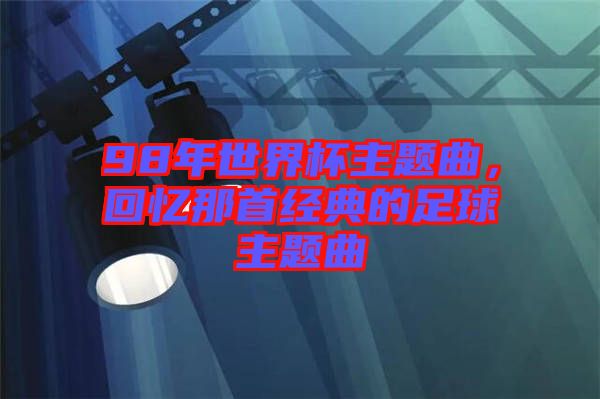 98年世界杯主題曲，回憶那首經(jīng)典的足球主題曲