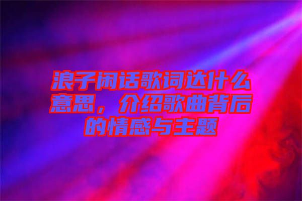 浪子閑話歌詞達(dá)什么意思，介紹歌曲背后的情感與主題