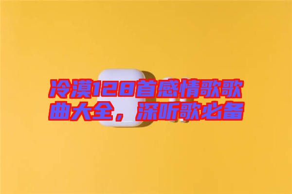 冷漠128首感情歌歌曲大全，深聽歌必備